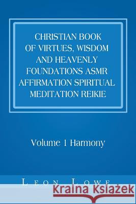Christian Book of Virtues, Wisdom and Heavenly Foundations Asmr Affirmation Spiritual Meditation Reikie: Volume 1 Harmony Leon Lowe 9781984575258 Xlibris Us
