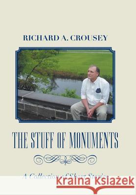 The Stuff of Monuments: A Collection of Short Stories Richard a. Crousey 9781984575982 Xlibris Us