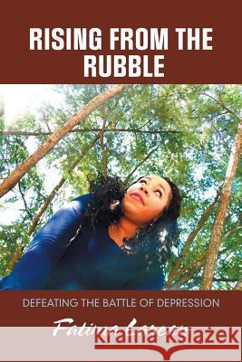 Rising from the Rubble: Defeating the Battle of Depression Fatima Larean 9781984576729 Xlibris Us
