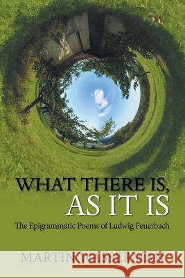 What There Is, as It Is: The Epigrammatic Poems of Ludwig Feuerbach Martin Wasserman 9781984577047