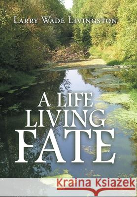 A Life Living Fate Larry Wade Livingston 9781984577511 Xlibris Us