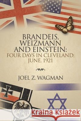 Brandeis, Weizmann and Einstein: Four Days in Cleveland; June, 1921 Joel Z. Wagman 9781984578129 Xlibris Us