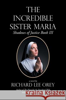 The Incredible Sister Maria: Shadows of Justice Book Iii Richard Lee Orey 9781984578891 Xlibris Us