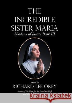 The Incredible Sister Maria: Shadows of Justice Book Iii Richard Lee Orey 9781984578907 Xlibris Us