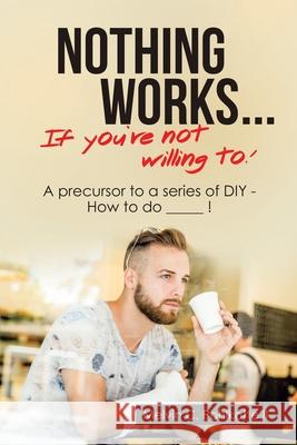 Nothing Works ... If You're Not Willing To!: A Precursor to a Series of Diy - How to Do _____ ! Melvin C., II Pohlkotte 9781984581013 Xlibris Us