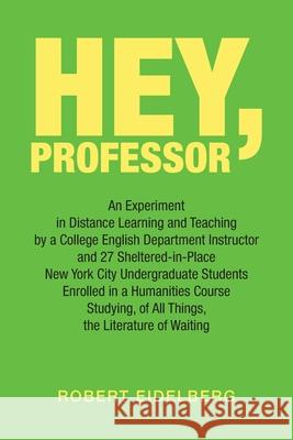 Hey, Professor: An Experiment in Distance Learning and Teaching by a College English Department Instructor and 27 Sheltered-In-Place N Robert Eidelberg 9781984585448 Xlibris Us