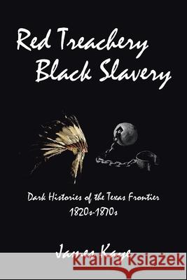 Red Treachery Black Slavery: Dark Histories of the Texas Frontier James Kaye 9781984587077 Xlibris Us