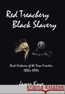 Red Treachery Black Slavery: Dark Histories of the Texas Frontier James Kaye 9781984587084 Xlibris Us