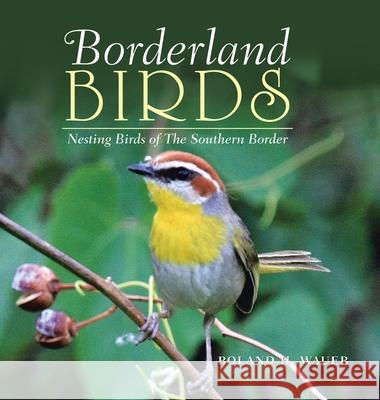 Borderland Birds: Nesting Birds of the Southern Border Roland H. Wauer 9781984587947 Xlibris Us