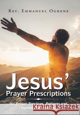 Jesus' Prayer Prescriptions: His Prayer Practices, Patterns and Implied Prescriptions REV Emmanuel Oghene 9781984592934