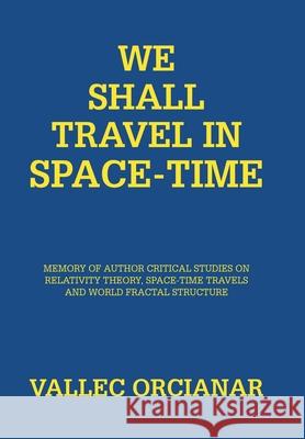 We Shall Travel in Space-Time: Memory of the Author's Critical Studies on Special Relativity Theory and Space Time Travels. Vallec Orcianar 9781984593924 Xlibris UK
