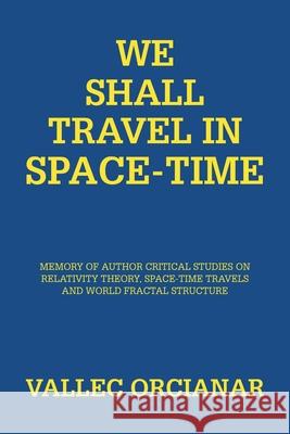 We Shall Travel in Space-Time: Memory of the Author's Critical Studies on Special Relativity Theory and Space Time Travels. Vallec Orcianar 9781984593931 Xlibris UK
