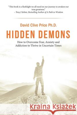 Hidden Demons: How to Overcome Fear, Anxiety and Addiction to Thrive in Uncertain Times David Clive Price 9781984595058 Xlibris UK