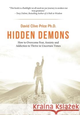 Hidden Demons: How to Overcome Fear, Anxiety and Addiction to Thrive in Uncertain Times David Clive Price 9781984595065 Xlibris UK