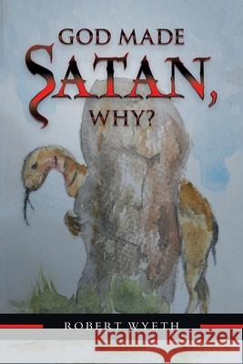 God Made Satan, Why? Robert Wyeth 9781984595423