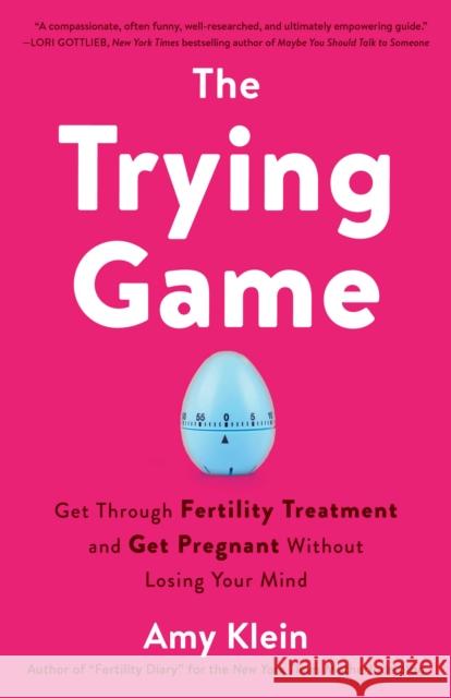 Trying Game: How to Get Pregnant and Get Through Fertility Treatment Without Losing Your Mind Amy Klein 9781984819154
