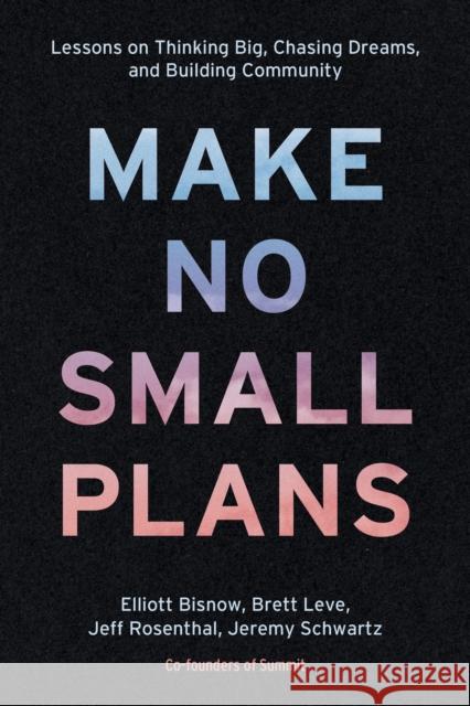 Make No Small Plans: Lessons on Thinking Big, Chasing Dreams, and Building Community Elliott Bisnow Brett Leve Jeff Rosenthal 9781984822642