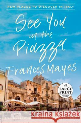 See You in the Piazza: New Places to Discover in Italy Frances Mayes 9781984846785 Random House Large Print Publishing