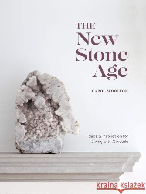 The New Stone Age: Ideas and Inspiration for Living with Crystals Carol Woolton 9781984856593 Ten Speed Press