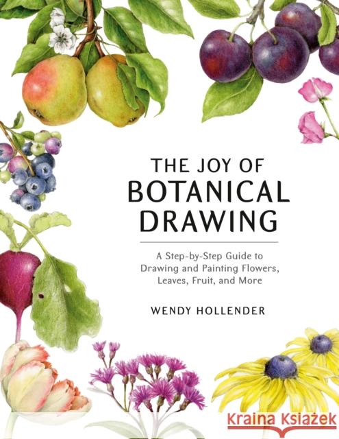 The Joy of Botanical Drawing: A Step-By-Step Guide to Drawing and Painting Flowers, Leaves, Fruit, and More Wendy Hollender 9781984856715