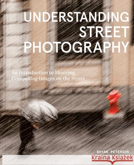 Understanding Street Photography: An Introduction to Shooting Compelling Images on the Street Peterson, Bryan 9781984860583 Watson-Guptill