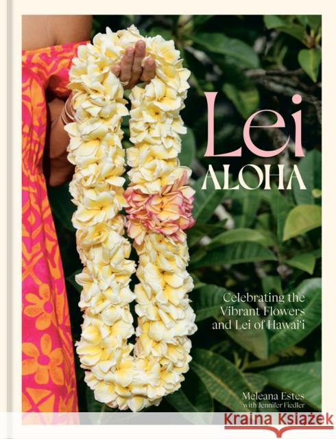 Lei Aloha: Celebrating the Vibrant Flowers and Lei of Hawai'i Jennifer Fiedler 9781984860897