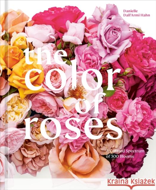 The Color of Roses: A Curated Spectrum of 300 Blooms Victoria Pearson 9781984861160 Potter/Ten Speed/Harmony/Rodale