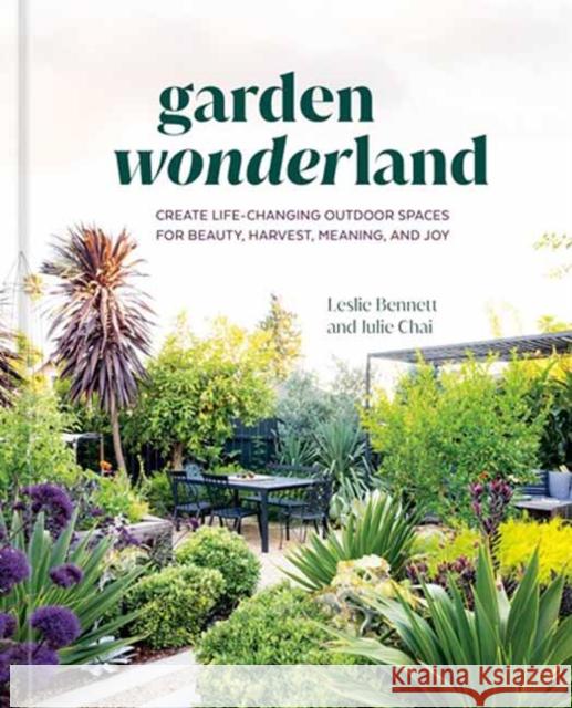 Garden Wonderland: Create Life-Changing Outdoor Spaces for Beauty, Harvest, Meaning, and Joy Leslie Bennett Julie Chai 9781984861382 Ten Speed Press