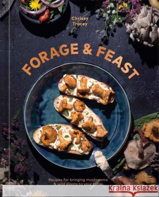 Forage & Feast: Recipes for Bringing Mushrooms & Wild Plants to Your Table: A Cookbook Chrissy Tracey 9781984862242 Ten Speed Press