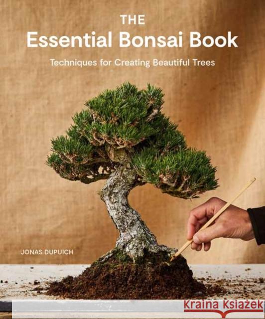 The Essential Bonsai Book: Techniques for Creating Beautiful Trees Jonas Dupuich 9781984862778 Ten Speed Press