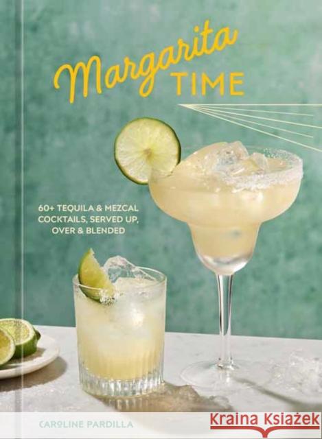 Margarita Time: 60+ Tequila & Mezcal Cocktails, Served Up, Over & Blended Caroline Pardilla 9781984862945 Ten Speed Press