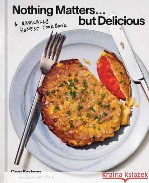 Nothing Matters But Delicious: A Radically Honest Cookbook Greg Baxtrom Joshua David Stein 9781984863560