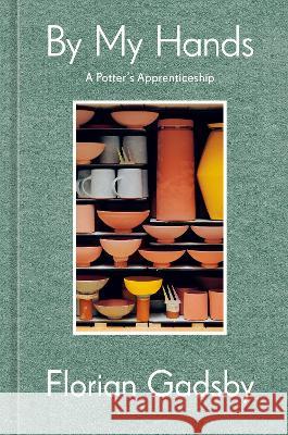 By My Hands: A Potter's Apprenticeship (a Memoir) Florian Gadsby 9781984863584 Ten Speed Press