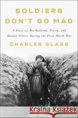 Soldiers Don't Go Mad: A Story of Brotherhood, Poetry, and Mental Illness During the First World War Glass, Charles 9781984877956 Penguin Press
