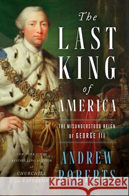 The Last King of America: The Misunderstood Reign of George III Andrew Roberts 9781984879264