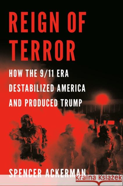 Reign of Terror: How the 9/11 Era Destabilized America and Produced Trump Spencer Ackerman 9781984879776 Viking