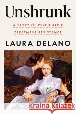 Unshrunk: A Story of Psychiatric Treatment Resistance Laura Delano 9781984880482 Viking