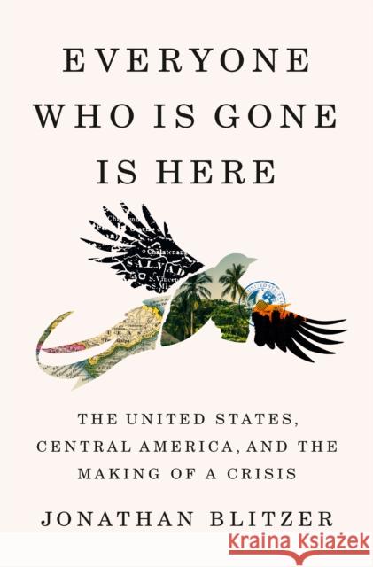 Everyone Who Is Gone Is Here Jonathan Blitzer 9781984880802 Penguin Publishing Group