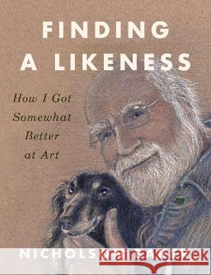 Finding a Likeness: How I Got Somewhat Better at Art Nicholson Baker 9781984881397 Penguin Press