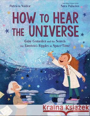 How to Hear the Universe: Gaby González and the Search for Einstein's Ripples in Space-Time Valdez, Patricia 9781984894601 Alfred A. Knopf Books for Young Readers