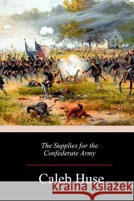 The Supplies for the Confederate Army Caleb Huse 9781984911964 Createspace Independent Publishing Platform