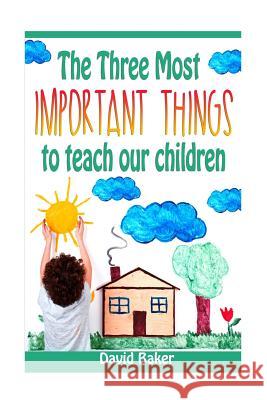 The Three Most Important Things to Teach Our Children David Mark Baker 9781984915610
