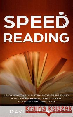 Speed Reading: Learn How to Read Faster - Increase Speed and Effectiveness by 300% Using Advanced Techniques and Strategies David Spencer 9781984915931