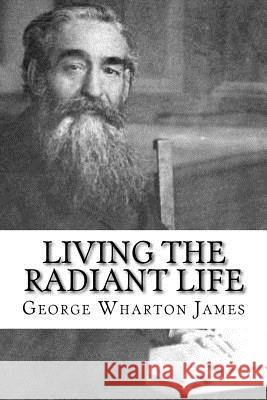 Living the Radiant Life: A Personal Narrative George Wharton James 9781984917805 Createspace Independent Publishing Platform