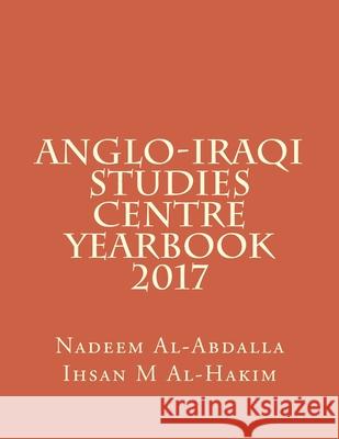 Anglo-Iraqi Studies Centre Yearbook 2017 Ihsan M. Al-Hakim Nadeem Al-Abdalla 9781984920201 Createspace Independent Publishing Platform