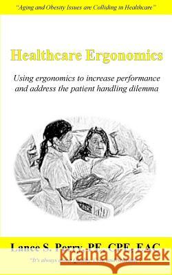 Healthcare Ergonomics: Using ergonomics to increase performance and address the patient handling dilemma Perry Pe Cpe, Lance S. 9781984921741 Createspace Independent Publishing Platform