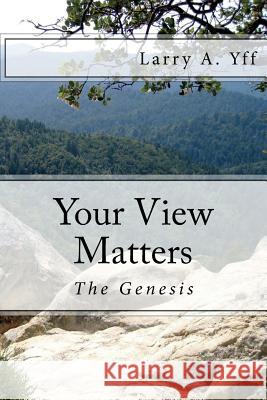 Your View Matters - The Genesis: Your View Matters - The Genesis Larry A. Yff 9781984923882 Createspace Independent Publishing Platform