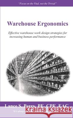 Warehouse Ergonomics: Effective warehouse work design strategies for increasing human and business performance Perry Pe Cpe, Lance S. 9781984924865 Createspace Independent Publishing Platform