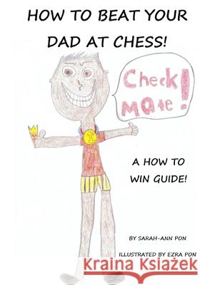 How to beat your dad at chess Ezra Pon Sarah-Ann Pon 9781984926722 Createspace Independent Publishing Platform