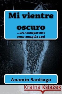 Mi vientre oscuro Anamin Santiago 9781984938329 Createspace Independent Publishing Platform